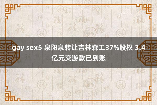 gay sex5 泉阳泉转让吉林森工37%股权 3.4亿元交游款已到账