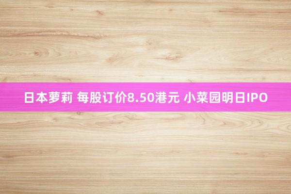 日本萝莉 每股订价8.50港元 小菜园明日IPO