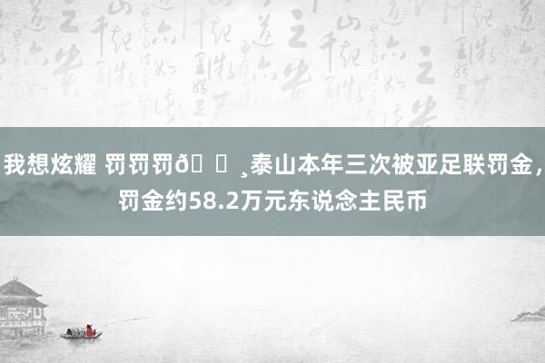我想炫耀 罚罚罚💸泰山本年三次被亚足联罚金，罚金约58.2万元东说念主民币