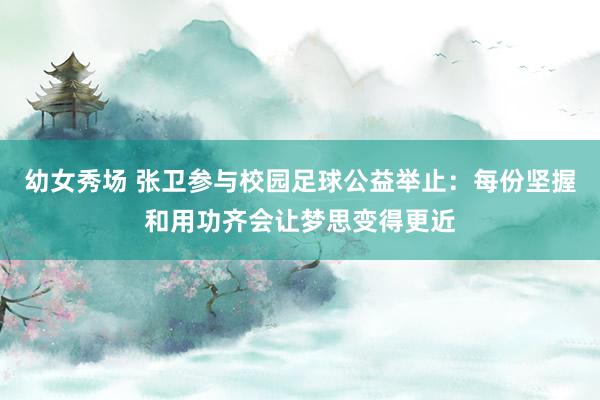 幼女秀场 张卫参与校园足球公益举止：每份坚握和用功齐会让梦思变得更近