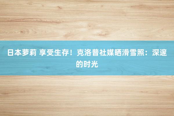 日本萝莉 享受生存！克洛普社媒晒滑雪照：深邃的时光