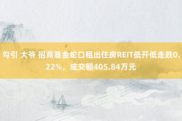 勾引 大爷 招商基金蛇口租出住房REIT低开低走跌0.22%，成交额405.84万元