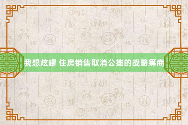 我想炫耀 住房销售取消公摊的战略筹商