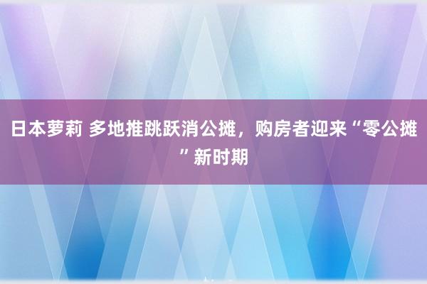 日本萝莉 多地推跳跃消公摊，购房者迎来“零公摊”新时期