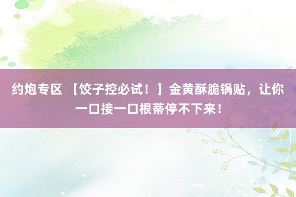 约炮专区 【饺子控必试！】金黄酥脆锅贴，让你一口接一口根蒂停不下来！
