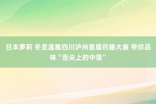 日本萝莉 冬至温雅四川泸州首届药膳大赛 带你品味“舌尖上的中医”