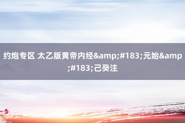 约炮专区 太乙版黄帝内经&#183;元始&#183;己癸注