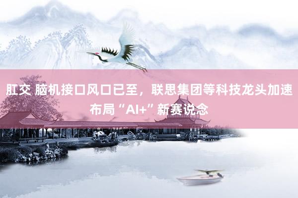 肛交 脑机接口风口已至，联思集团等科技龙头加速布局“AI+”新赛说念