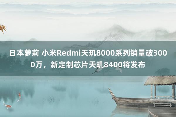 日本萝莉 小米Redmi天玑8000系列销量破3000万，新定制芯片天玑8400将发布
