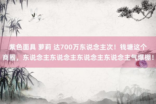 紫色面具 萝莉 达700万东说念主次！钱塘这个商圈，东说念主东说念主东说念主东说念主气爆棚！