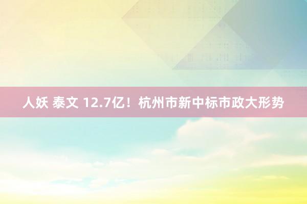 人妖 泰文 12.7亿！杭州市新中标市政大形势