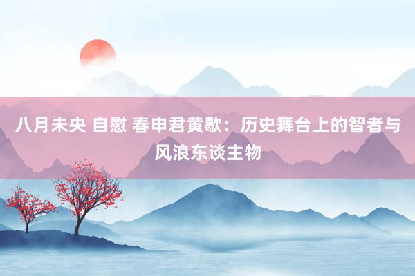 八月未央 自慰 春申君黄歇：历史舞台上的智者与风浪东谈主物
