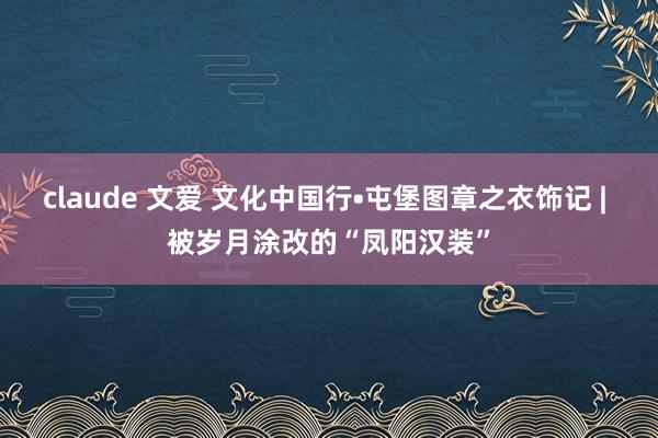 claude 文爱 文化中国行•屯堡图章之衣饰记 | 被岁月涂改的“凤阳汉装”