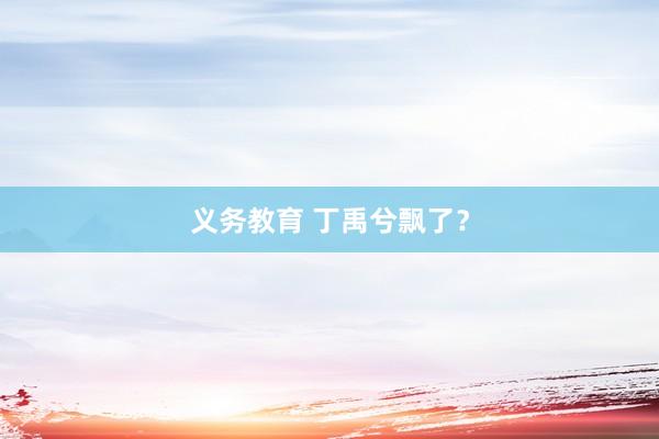 义务教育 丁禹兮飘了？