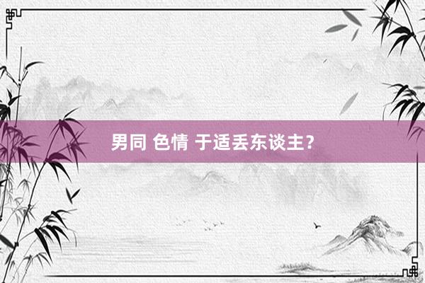 男同 色情 于适丢东谈主？