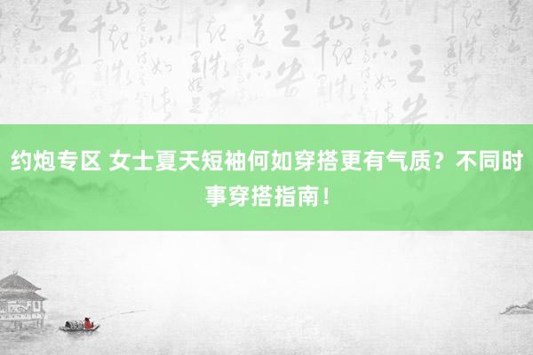 约炮专区 女士夏天短袖何如穿搭更有气质？不同时事穿搭指南！