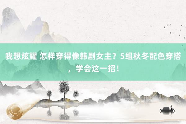 我想炫耀 怎样穿得像韩剧女主？5组秋冬配色穿搭，学会这一招！