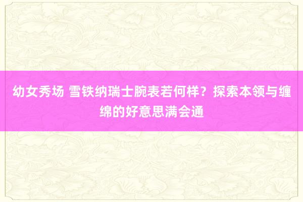 幼女秀场 雪铁纳瑞士腕表若何样？探索本领与缠绵的好意思满会通