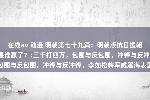 在线av 动漫 明朝第七十九篇：明朝版抗日援朝（3）：碧蹄馆之战到底是谁赢了？:三千打四万，包围与反包围，冲锋与反冲锋，李如松将军威震海表里