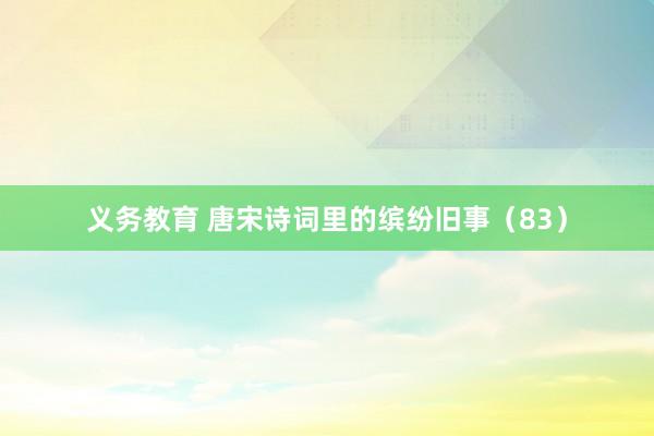 义务教育 唐宋诗词里的缤纷旧事（83）