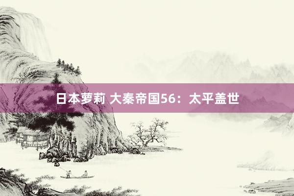 日本萝莉 大秦帝国56：太平盖世