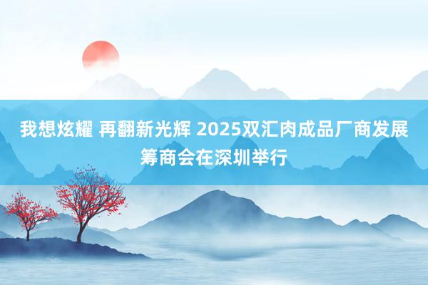 我想炫耀 再翻新光辉 2025双汇肉成品厂商发展筹商会在深圳举行