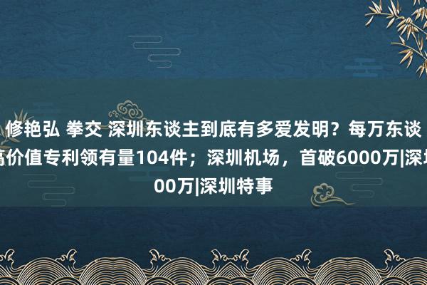 修艳弘 拳交 深圳东谈主到底有多爱发明？每万东谈主口高价值专利领有量104件；深圳机场，首破6000万|深圳特事