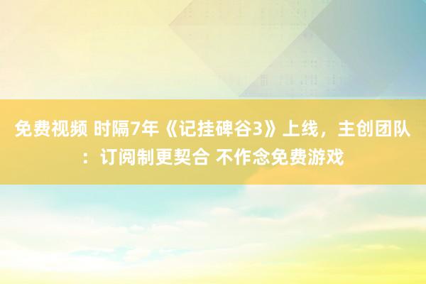 免费视频 时隔7年《记挂碑谷3》上线，主创团队：订阅制更契合 不作念免费游戏