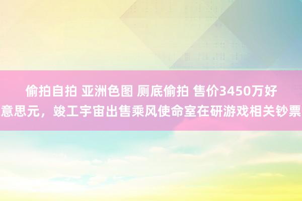 偷拍自拍 亚洲色图 厕底偷拍 售价3450万好意思元，竣工宇宙出售乘风使命室在研游戏相关钞票