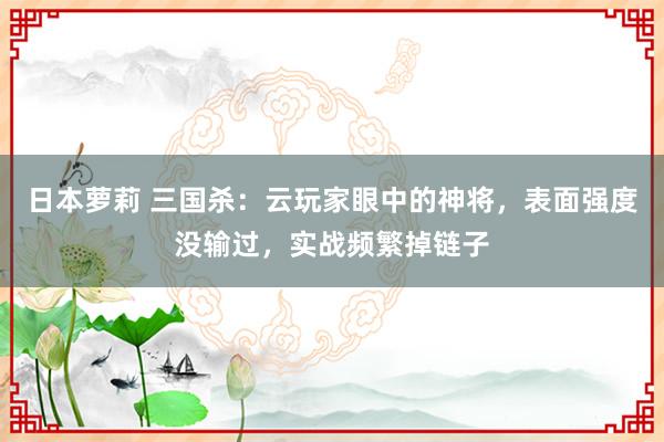 日本萝莉 三国杀：云玩家眼中的神将，表面强度没输过，实战频繁掉链子