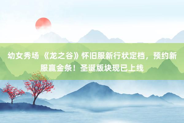幼女秀场 《龙之谷》怀旧服新行状定档，预约新服赢金条！圣诞版块现已上线