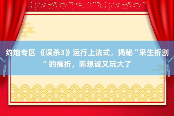 约炮专区 《误杀3》运行上法式，揭秘“采生折割”的摧折，陈想诚又玩大了