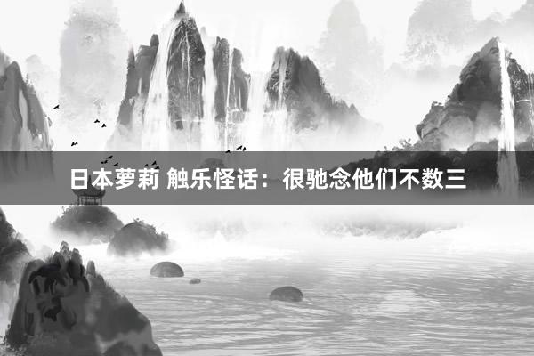 日本萝莉 触乐怪话：很驰念他们不数三