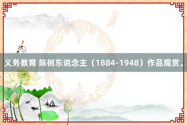 义务教育 陈树东说念主（1884-1948）作品观赏。