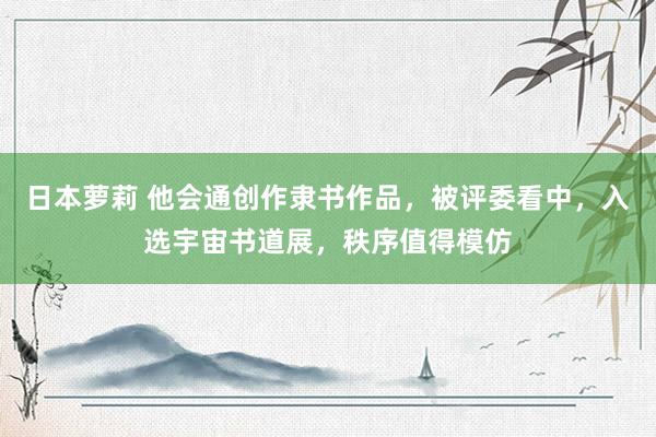 日本萝莉 他会通创作隶书作品，被评委看中，入选宇宙书道展，秩序值得模仿