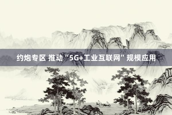 约炮专区 推动“5G+工业互联网”规模应用