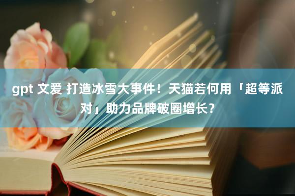 gpt 文爱 打造冰雪大事件！天猫若何用「超等派对」助力品牌破圈增长？
