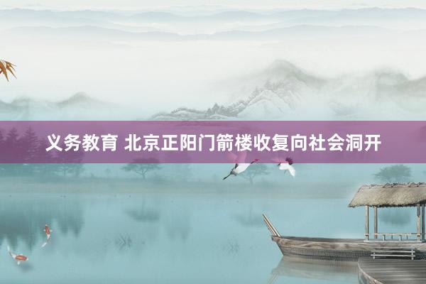 义务教育 北京正阳门箭楼收复向社会洞开