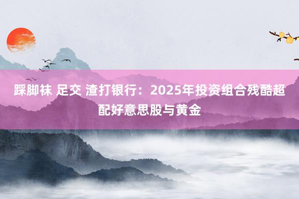 踩脚袜 足交 渣打银行：2025年投资组合残酷超配好意思股与黄金