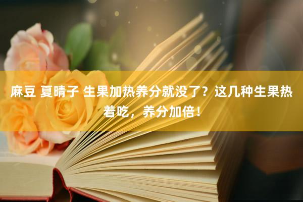 麻豆 夏晴子 生果加热养分就没了？这几种生果热着吃，养分加倍！