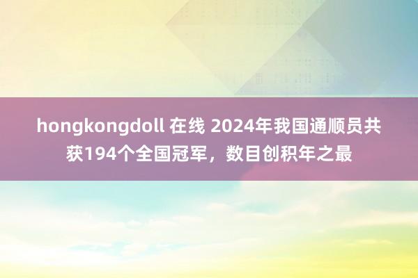 hongkongdoll 在线 2024年我国通顺员共获194个全国冠军，数目创积年之最