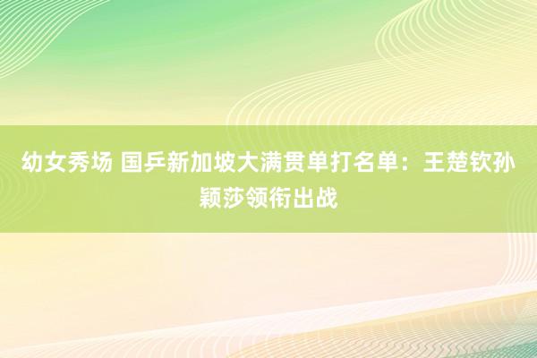 幼女秀场 国乒新加坡大满贯单打名单：王楚钦孙颖莎领衔出战