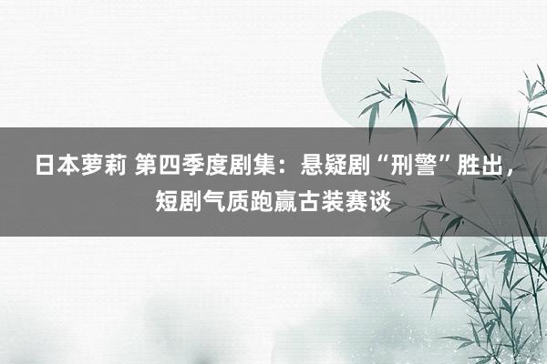日本萝莉 第四季度剧集：悬疑剧“刑警”胜出，短剧气质跑赢古装赛谈