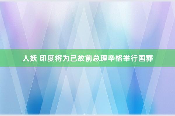 人妖 印度将为已故前总理辛格举行国葬