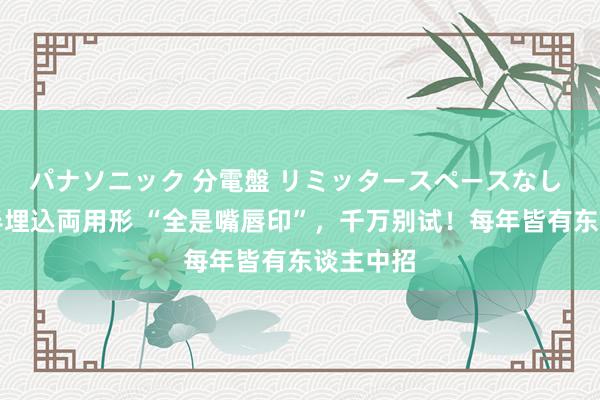 パナソニック 分電盤 リミッタースペースなし 露出・半埋込両用形 “全是嘴唇印”，千万别试！每年皆有东谈主中招