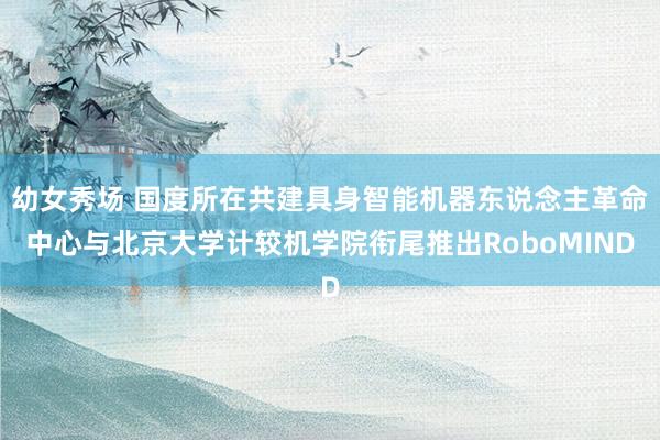 幼女秀场 国度所在共建具身智能机器东说念主革命中心与北京大学计较机学院衔尾推出RoboMIND