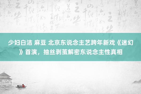 少妇白洁 麻豆 北京东说念主艺跨年新戏《迷幻》首演，抽丝剥茧解密东说念主性真相
