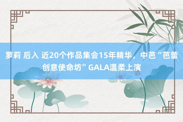萝莉 后入 近20个作品集会15年精华，中芭“芭蕾创意使命坊”GALA温柔上演