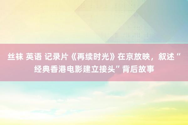 丝袜 英语 记录片《再续时光》在京放映，叙述“经典香港电影建立接头”背后故事