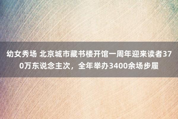 幼女秀场 北京城市藏书楼开馆一周年迎来读者370万东说念主次，全年举办3400余场步履